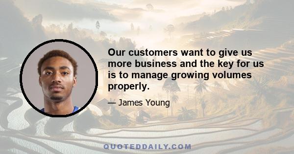 Our customers want to give us more business and the key for us is to manage growing volumes properly.