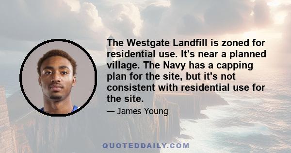 The Westgate Landfill is zoned for residential use. It's near a planned village. The Navy has a capping plan for the site, but it's not consistent with residential use for the site.