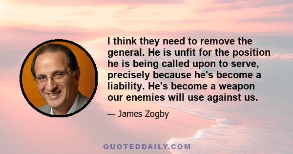 I think they need to remove the general. He is unfit for the position he is being called upon to serve, precisely because he's become a liability. He's become a weapon our enemies will use against us.