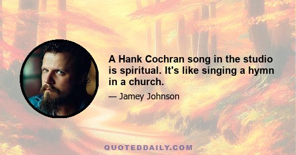 A Hank Cochran song in the studio is spiritual. It's like singing a hymn in a church.