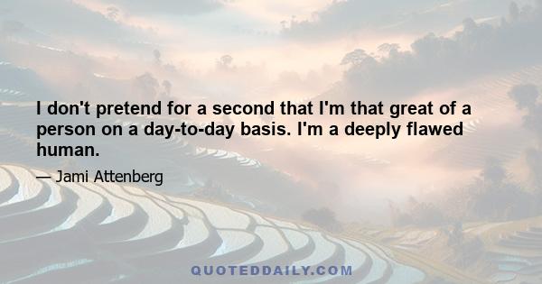 I don't pretend for a second that I'm that great of a person on a day-to-day basis. I'm a deeply flawed human.