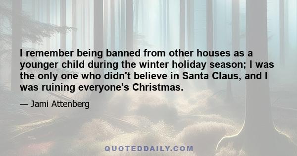 I remember being banned from other houses as a younger child during the winter holiday season; I was the only one who didn't believe in Santa Claus, and I was ruining everyone's Christmas.