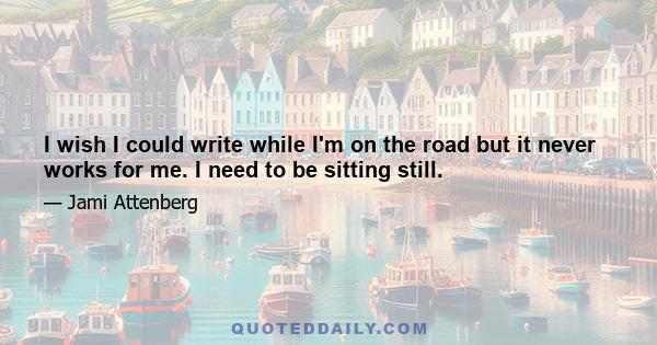 I wish I could write while I'm on the road but it never works for me. I need to be sitting still.