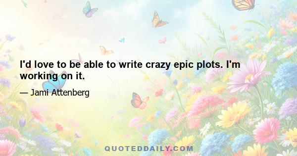 I'd love to be able to write crazy epic plots. I'm working on it.