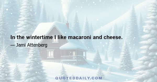 In the wintertime I like macaroni and cheese.