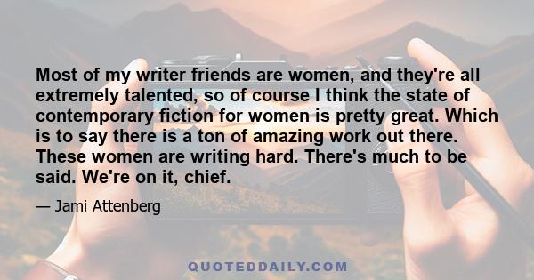 Most of my writer friends are women, and they're all extremely talented, so of course I think the state of contemporary fiction for women is pretty great. Which is to say there is a ton of amazing work out there. These