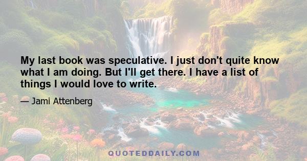 My last book was speculative. I just don't quite know what I am doing. But I'll get there. I have a list of things I would love to write.