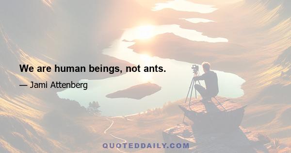 We are human beings, not ants.