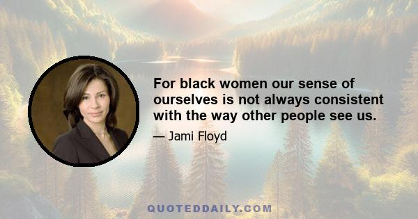 For black women our sense of ourselves is not always consistent with the way other people see us.