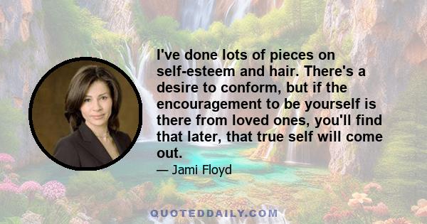 I've done lots of pieces on self-esteem and hair. There's a desire to conform, but if the encouragement to be yourself is there from loved ones, you'll find that later, that true self will come out.