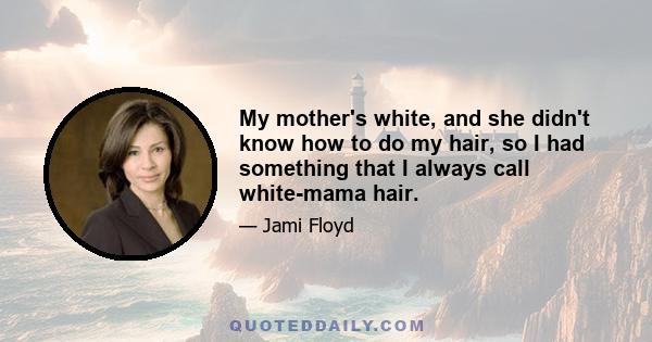 My mother's white, and she didn't know how to do my hair, so I had something that I always call white-mama hair.