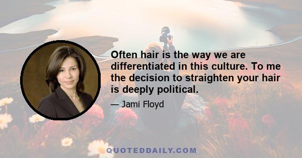 Often hair is the way we are differentiated in this culture. To me the decision to straighten your hair is deeply political.