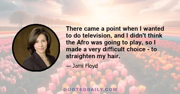 There came a point when I wanted to do television, and I didn't think the Afro was going to play, so I made a very difficult choice - to straighten my hair.