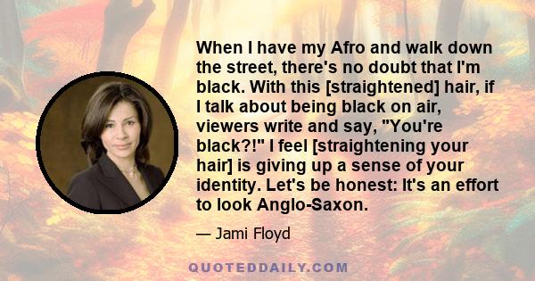 When I have my Afro and walk down the street, there's no doubt that I'm black. With this [straightened] hair, if I talk about being black on air, viewers write and say, You're black?! I feel [straightening your hair] is 