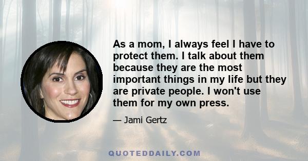 As a mom, I always feel I have to protect them. I talk about them because they are the most important things in my life but they are private people. I won't use them for my own press.