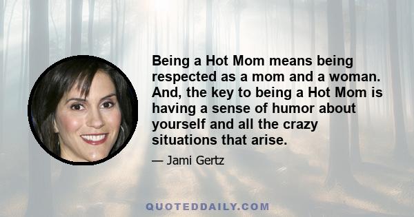 Being a Hot Mom means being respected as a mom and a woman. And, the key to being a Hot Mom is having a sense of humor about yourself and all the crazy situations that arise.