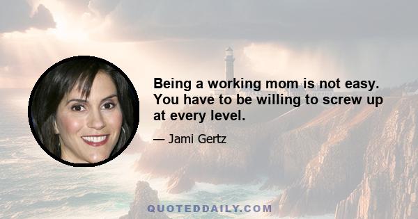 Being a working mom is not easy. You have to be willing to screw up at every level.