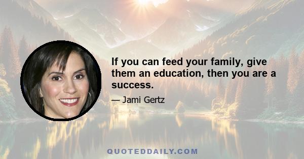 If you can feed your family, give them an education, then you are a success.