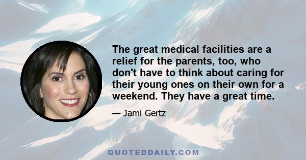 The great medical facilities are a relief for the parents, too, who don't have to think about caring for their young ones on their own for a weekend. They have a great time.