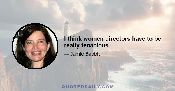 I think women directors have to be really tenacious.