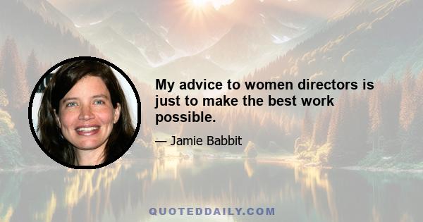 My advice to women directors is just to make the best work possible.