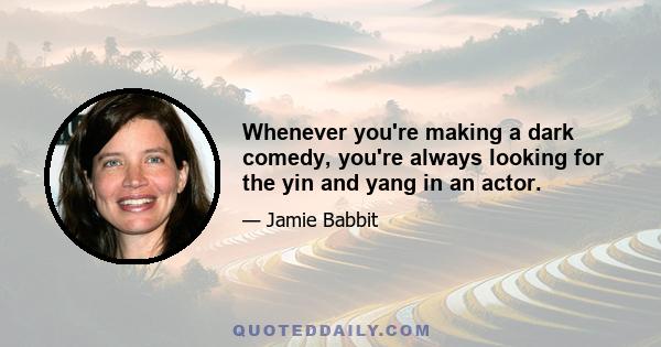 Whenever you're making a dark comedy, you're always looking for the yin and yang in an actor.