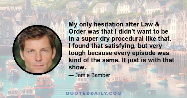 My only hesitation after Law & Order was that I didn't want to be in a super dry procedural like that. I found that satisfying, but very tough because every episode was kind of the same. It just is with that show.