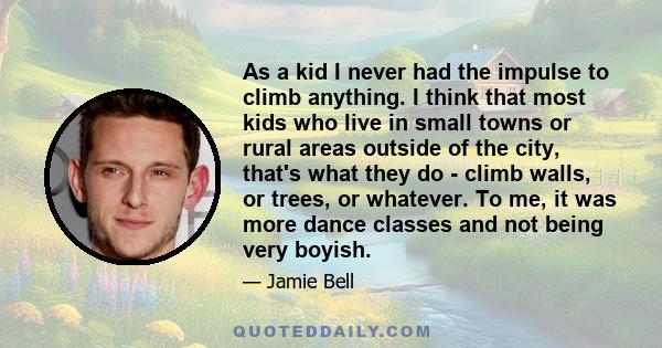 As a kid I never had the impulse to climb anything. I think that most kids who live in small towns or rural areas outside of the city, that's what they do - climb walls, or trees, or whatever. To me, it was more dance