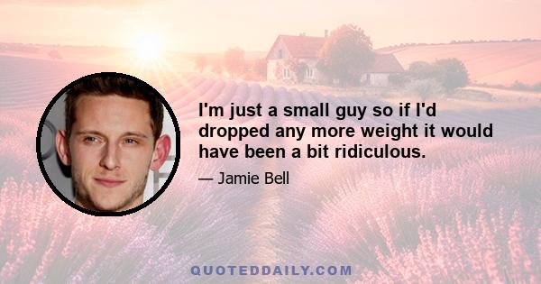 I'm just a small guy so if I'd dropped any more weight it would have been a bit ridiculous.