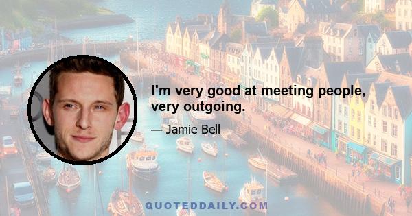 I'm very good at meeting people, very outgoing.