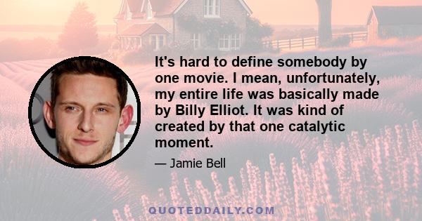 It's hard to define somebody by one movie. I mean, unfortunately, my entire life was basically made by Billy Elliot. It was kind of created by that one catalytic moment.