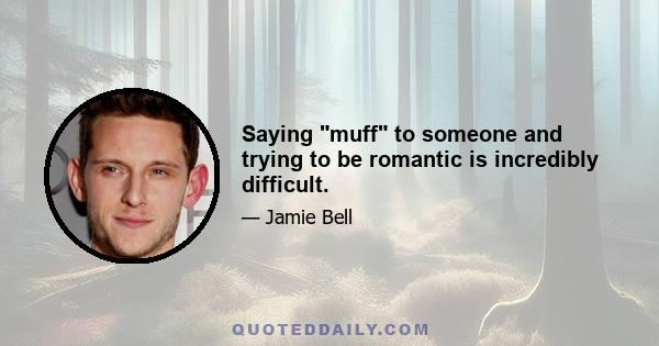 Saying muff to someone and trying to be romantic is incredibly difficult.