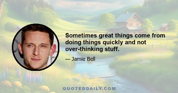 Sometimes great things come from doing things quickly and not over-thinking stuff.