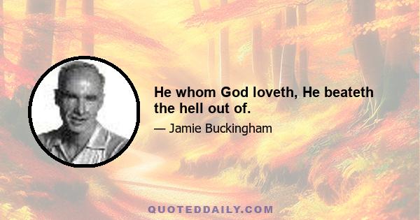 He whom God loveth, He beateth the hell out of.