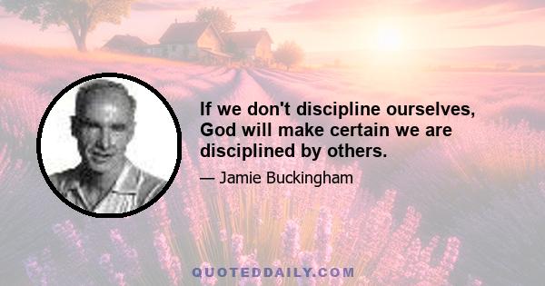 If we don't discipline ourselves, God will make certain we are disciplined by others.