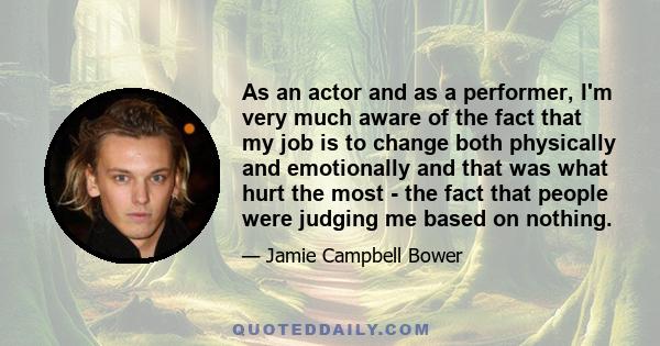 As an actor and as a performer, I'm very much aware of the fact that my job is to change both physically and emotionally and that was what hurt the most - the fact that people were judging me based on nothing.