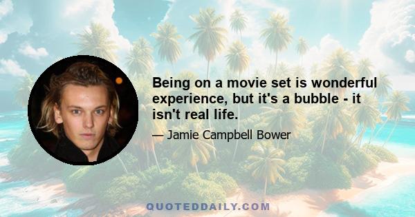 Being on a movie set is wonderful experience, but it's a bubble - it isn't real life.