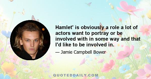 Hamlet' is obviously a role a lot of actors want to portray or be involved with in some way and that I'd like to be involved in.