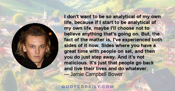 I don't want to be so analytical of my own life, because if I start to be analytical of my own life, maybe I'll choose not to believe anything that's going on. But, the fact of the matter is, I've experienced both sides 