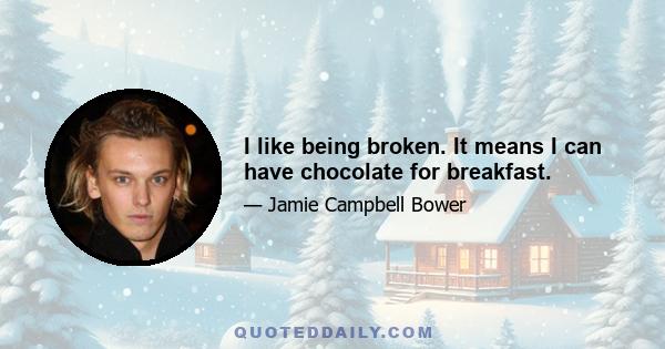 I like being broken. It means I can have chocolate for breakfast.