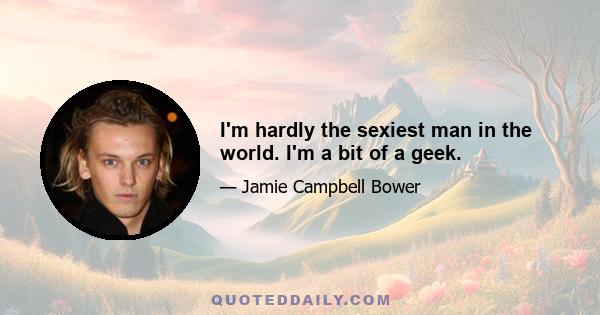 I'm hardly the sexiest man in the world. I'm a bit of a geek.