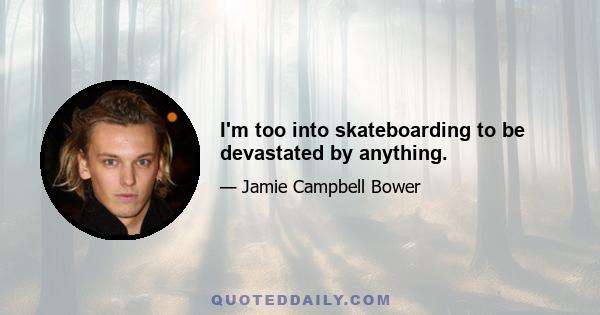 I'm too into skateboarding to be devastated by anything.