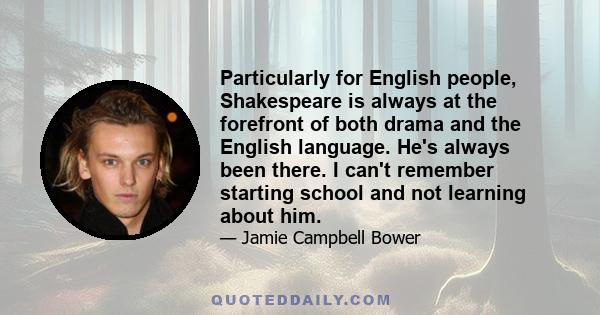 Particularly for English people, Shakespeare is always at the forefront of both drama and the English language. He's always been there. I can't remember starting school and not learning about him.