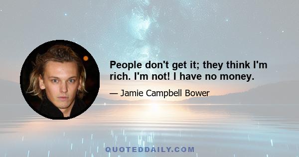 People don't get it; they think I'm rich. I'm not! I have no money.