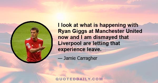 I look at what is happening with Ryan Giggs at Manchester United now and I am dismayed that Liverpool are letting that experience leave.