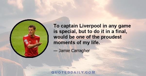 To captain Liverpool in any game is special, but to do it in a final, would be one of the proudest moments of my life.