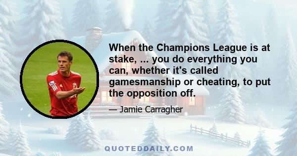 When the Champions League is at stake, ... you do everything you can, whether it's called gamesmanship or cheating, to put the opposition off.