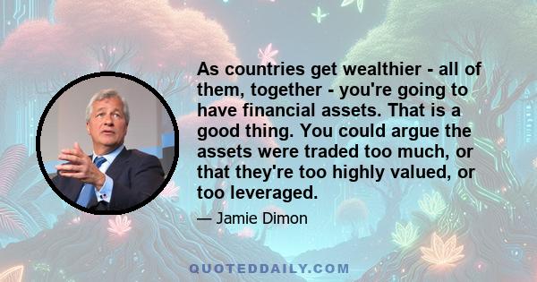 As countries get wealthier - all of them, together - you're going to have financial assets. That is a good thing. You could argue the assets were traded too much, or that they're too highly valued, or too leveraged.