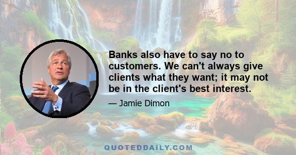 Banks also have to say no to customers. We can't always give clients what they want; it may not be in the client's best interest.