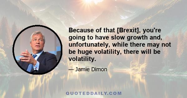 Because of that [Brexit], you're going to have slow growth and, unfortunately, while there may not be huge volatility, there will be volatility.